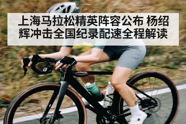 上海马拉松精英阵容公布 杨绍辉冲击全国纪录配速全程解读